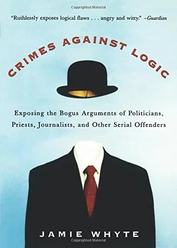 Crimes Against Logic: Exposing the Bogus Arguments of Politicians, Priests, Journalists, and Other Serial Offenders