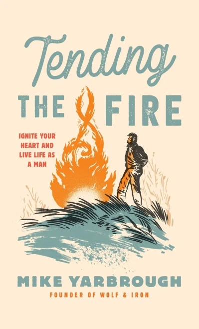 Tending the Fire: Ignite Your Heart and Live Life as a Man (Hardback)