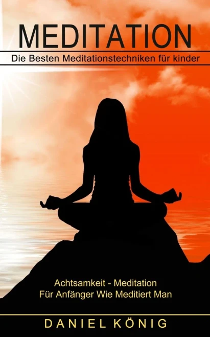 Meditation: Die Besten Meditationstechniken f?r kinder (Achtsamkeit - Meditation F?r Anf?nger Wie Meditiert Man)