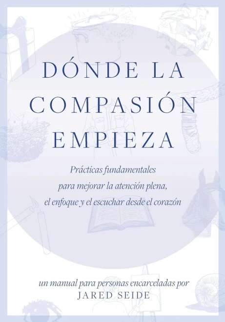 D?nde la compasi?n empieza: UN MANUAL PARA PERSONAS ENCARCELADAS - Pr?cticas fundamentales para mejorar la atenci?n plena, el enfoque y el escuchar de