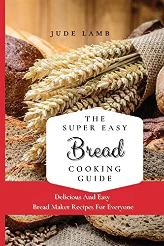 The Super Easy Bread Cooking Guide: Delicious And Easy Bread Maker Recipes For Everyone (Paperback)