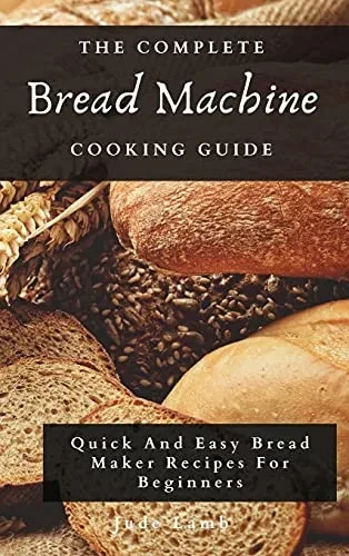 The Complete Bread Machine Cooking Guide: Quick And Easy Bread Maker Recipes For Beginners (Hardback)