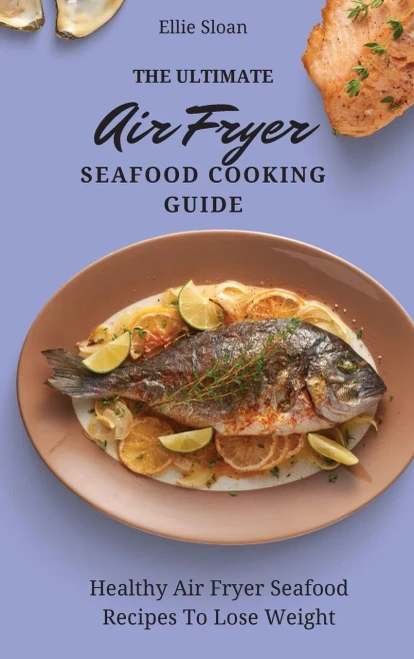 The Ultimate Air Fryer Seafood Cooking Guide: Healthy Air Fryer Seafood Recipes To Lose Weight (Hardback)