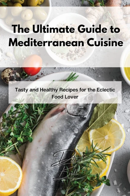 The Ultimate Guide to Mediterranean Cuisine: Tasty and Healthy Recipes for the Eclectic Food Lover