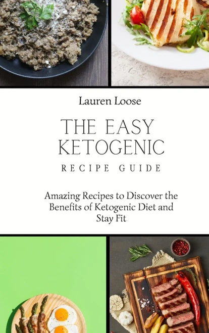 The Easy Ketogenic Recipe Guide: Amazing Recipes to Discover the Benefits of Ketogenic Diet and Stay Fit
