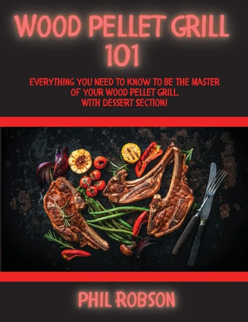 Wood Pellet Grill 101: Everything You Need to Know to Be the Master of Your Wood Pellet Grill. With Dessert Section! (Paperback)