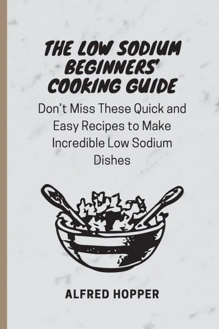 The Low Sodium Beginners' Cooking Guide: Don't Miss These Quick and Easy Recipes to Make Incredible Low Sodium Dishes (Paperback)