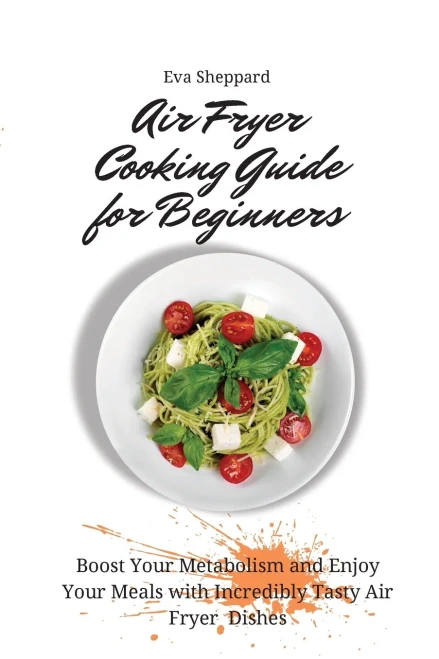 Air Fryer Cooking Guide for Beginners: Boost Your Metabolism and Enjoy Your Meals with Incredibly Tasty Air Fryer Dishes (Paperback)