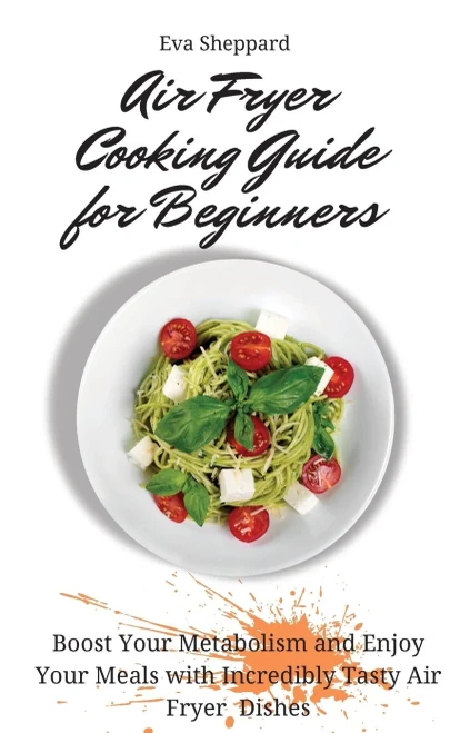 Air Fryer Cooking Guide for Beginners: Boost Your Metabolism and Enjoy Your Meals with Incredibly Tasty Air Fryer Dishes (Hardback)