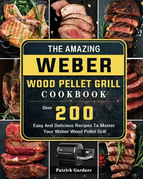 The Amazing Weber Wood Pellet Grill Cookbook: Over 200 Easy And Delicious Recipes To Master Your Weber Wood Pellet Grill (Paperback)