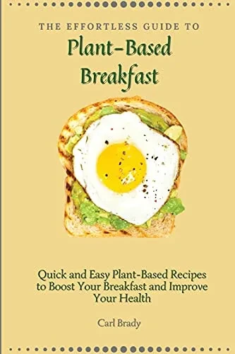 The Effortless Guide to Plant- Based Breakfast: Quick and Easy Plant-Based Recipes to Boost Your Breakfast and Improve Your Health (Paperback)