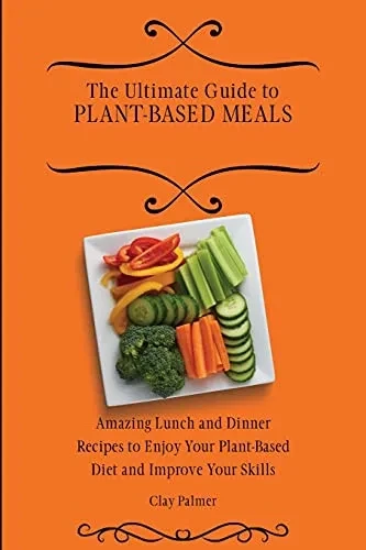 The Ultimate Guide to Plant- Based Meals: Amazing Lunch and Dinner Recipes to Enjoy Your Plant- Based Diet and Improve Your Skills (Paperback)