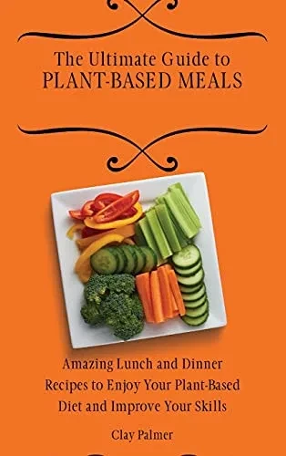 The Ultimate Guide to Plant- Based Meals: Amazing Lunch and Dinner Recipes to Enjoy Your Plant- Based Diet and Improve Your Skills (Hardback)