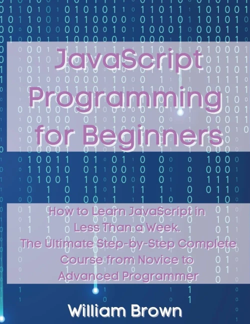 JavaScript Programming for Beginners: How to Learn JavaScript in Less Than a Week. The Ultimate Step-by-Step Complete Course from Novice to Advanced P