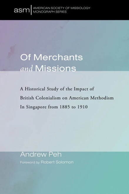 Of Merchants and Missions: A Historical Study of the Impact of British Colonialism on American Methodism In Singapore from 1885 to 1910 (American Society of Missiology Monograph Series)