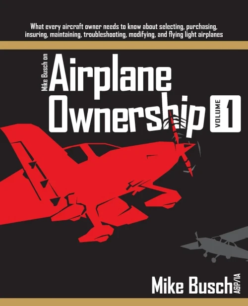 Mike Busch on Airplane Ownership (Volume 1): What every aircraft owner needs to know about selecting, purchasing,  insuring, maintaining, troubleshooting, modifying, and flying light airplanes