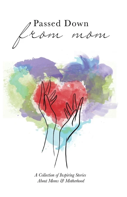 Passed Down from Mom: A Collection of Inspiring Stories about Moms & Motherhood
