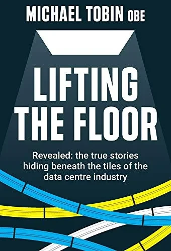Lifting The Floor: Revealed: the true stories hiding beneath the tiles of the data centre industry (Hardback)