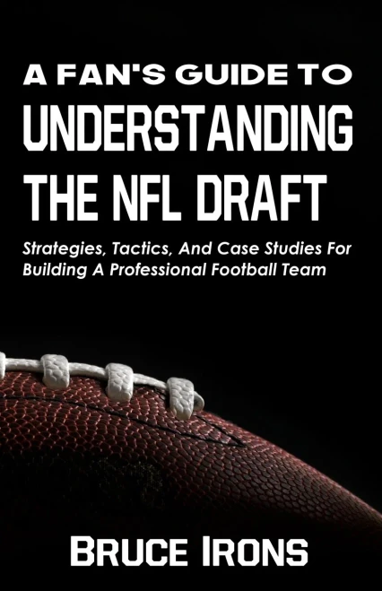 A Fan's Guide To Understanding The NFL Draft: Strategies, Tactics, And Case Studies For Building A Professional Football Team