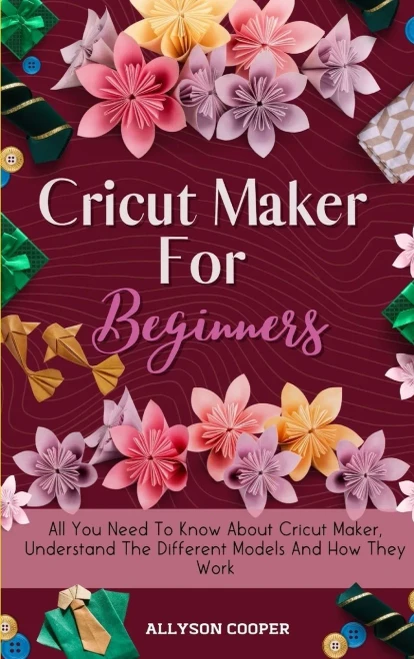 Cricut Maker For Beginners: All You Need To Know About Cricut Maker, Understand The Different Models And How They Work (9781914232527)