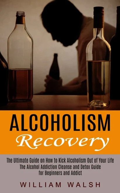 Alcoholism Recovery: The Ultimate Guide on How to Kick Alcoholism Out of Your Life (The Alcohol Addiction Cleanse and Detox Guide for Beginners and Ad
