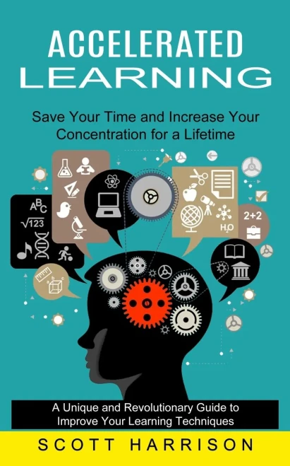 Accelerated Learning: Save Your Time and Increase Your Concentration for a Lifetime (A Unique and Revolutionary Guide to Improve Your Learning Techniq