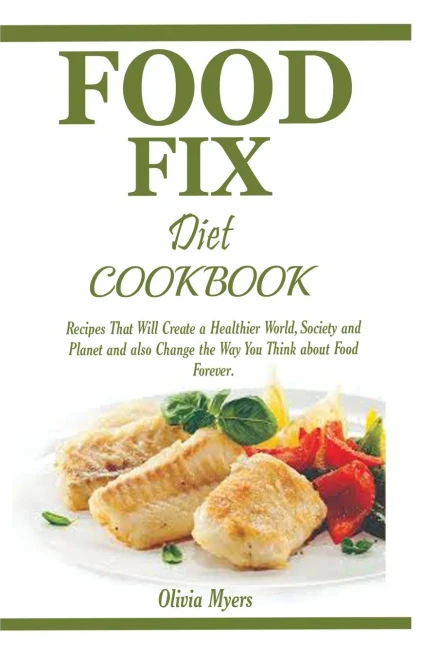 Food Fix Diet Cookbook: Recipes That Will Create a Healthier World, Society and Planet and also Change the Way You Think about Food Forever.