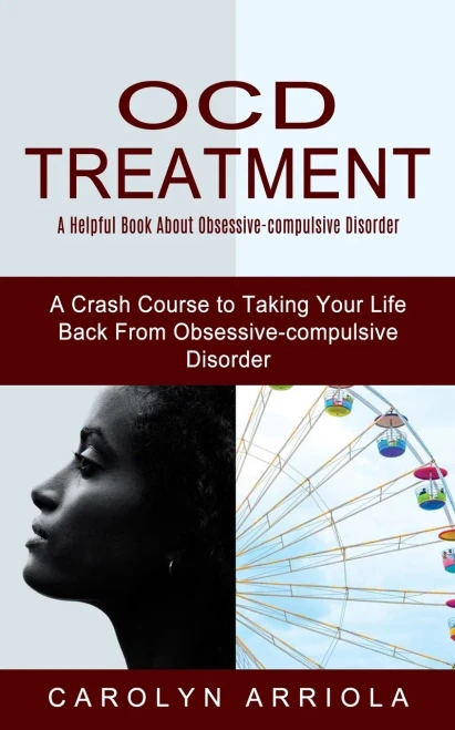 Ocd Treatment: A Helpful Book About Obsessive-compulsive Disorder (A Crash Course to Taking Your Life Back From Obsessive-compulsive Disorder)