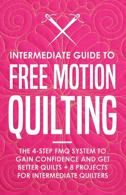 Intermediate Guide to Free Motion Quilting: The 4-Step FMQ System to Gain Confidence and Get Better Quilts + 8 Projects for Intermediate Quilters