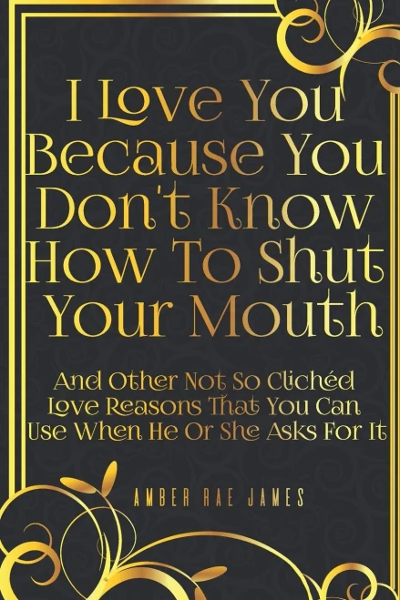 I Love You Because You Don't Know How To Shut Your Mouth And Other Not So Clich?d Love Reasons That You Can Use When He Or She Asks For It: A Unique L