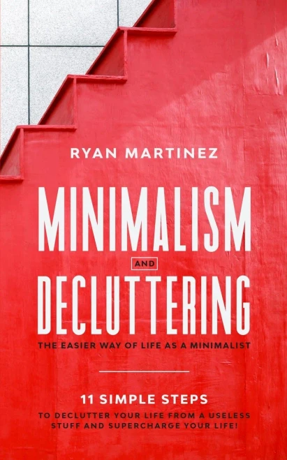 Minimalism and Decluttering: The Easier Way of Life as a Minimalist. 11 Simple Steps to Declutter Your Life from a Useless Stuff and Supercharge Your