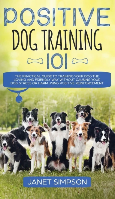 Positive Dog Training 101: The Practical Guide to Training Your Dog the Loving and Friendly Way Without Causing your Dog Stress or Harm Using Positive (Hardback)