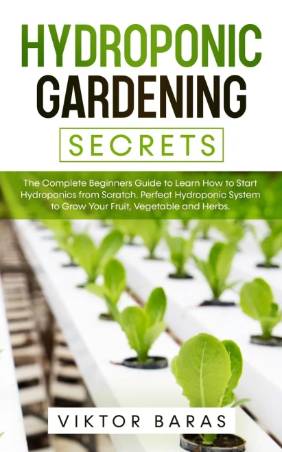Hydroponic Gardening Secrets: The Complete Beginners Guide to Learn How to Start Hydroponics from Scratch. Perfect Hydroponic System to Grow Your Frui