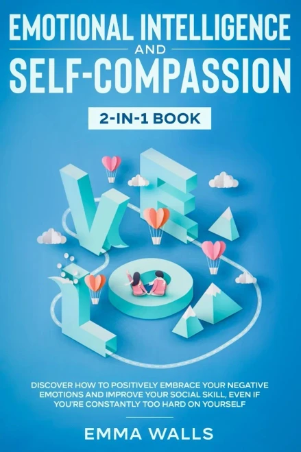 Emotional Intelligence and Self-Compassion 2-in-1 Book: Discover How to Positively Embrace Your Negative Emotions and Improve Your Social Skill, Even (Paperback)
