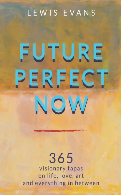 Future Perfect Now: 365 visionary tapas on life, love, art and everything in between