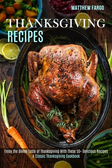 Thanksgiving Recipes: A Classic Thanksgiving Cookbook (Enjoy the Divine Taste of Thanksgiving With These 50+ Delicious Recipes)