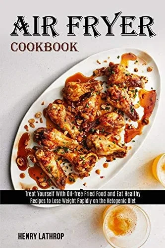 Air Fryer Cookbook: Recipes to Lose Weight Rapidly on the Ketogenic Diet (Treat Yourself With Oil-free Fried Food and Eat Healthy)