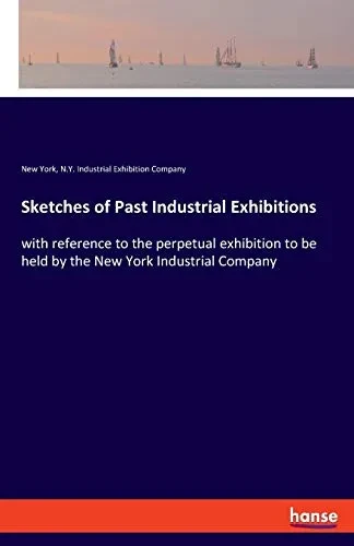 Sketches of Past Industrial Exhibitions: with reference to the perpetual exhibition to be held by the New York Industrial Company