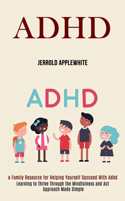 Adhd: Learning to Thrive Through the Mindfulness and Act Approach Made Simple (A Family Resource for Helping Yourself Succeed With Adhd)
