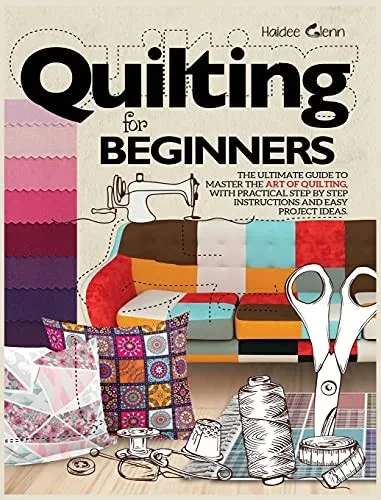 Quilting For Beginners: The Ultimate Guide to Master the Art of Quilting, with Practical Step-by-Step Instructions and Easy Project Ideas (Hardback)