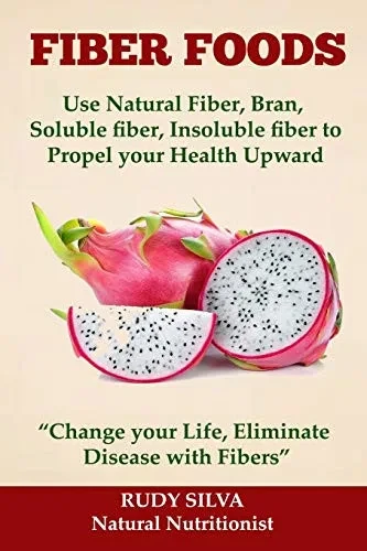 Fiber Foods: Use Natural Fiber, Bran, soluble fiber, insoluble fiber to Propel Your Health Upward: "Change your Life, Eliminate Disease with Fiber"