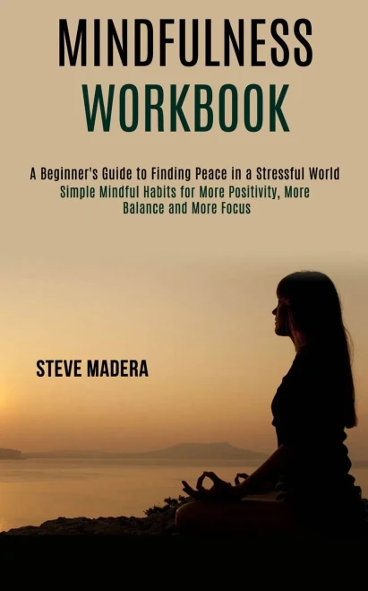 Mindfulness Workbook: Simple Mindful Habits for More Positivity, More Balance and More Focus (A Beginner's Guide to Finding Peace in a Stressful World