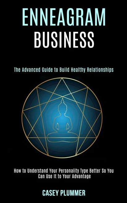 Enneagram Business: How to Understand Your Personality Type Better So You Can Use It to Your Advantage (The Advanced Guide to Build Healthy Relationsh