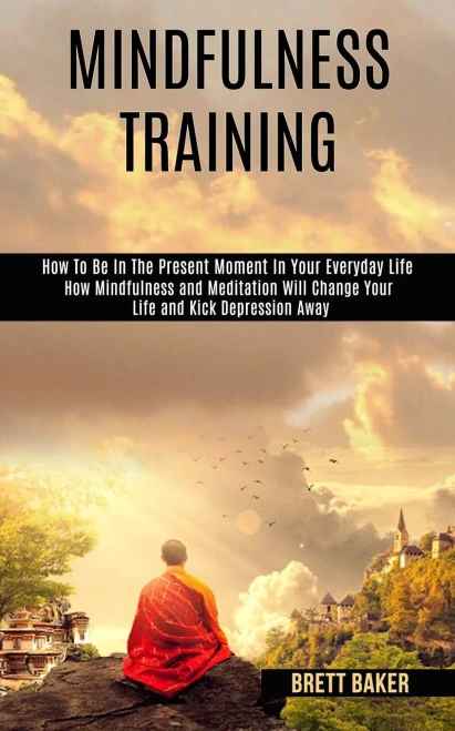 Mindfulness Training: How Mindfulness and Meditation Will Change Your Life and Kick Depression Away (How To Be In The Present Moment In Your Everyday