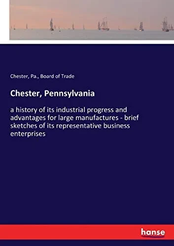 Chester, Pennsylvania: a history of its industrial progress and advantages for large manufactures - brief sketches of its representative business ente