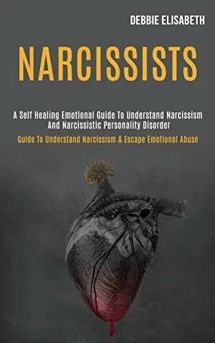 Narcissists: A Self-healing Emotional Guide to Understand Narcissism and Narcissistic Personality Disorder (Guide to Understand Narcissism & Escape Em