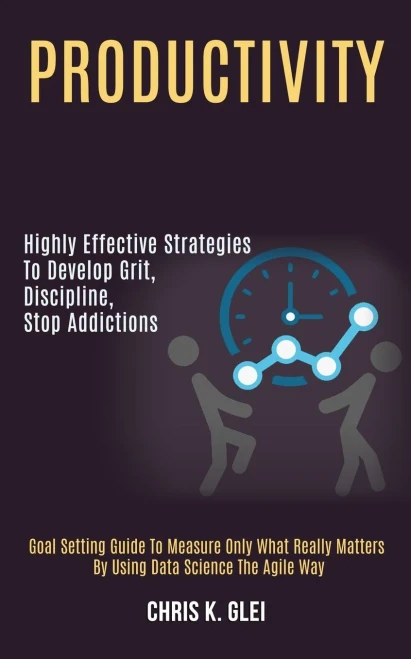 Productivity: Highly Effective Strategies to Develop Grit, Discipline, Stop Addictions (Goal Setting Guide to Measure Only What Really Matters by Usin