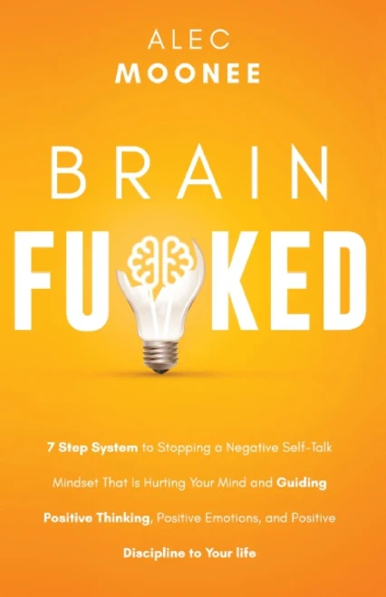 Brain Fu*ked: 7-Step System to Stopping a Negative Self-Talk Mindset That Is Hurting Your Mind and Guiding Positive Thinking, Positive Emotions, and P