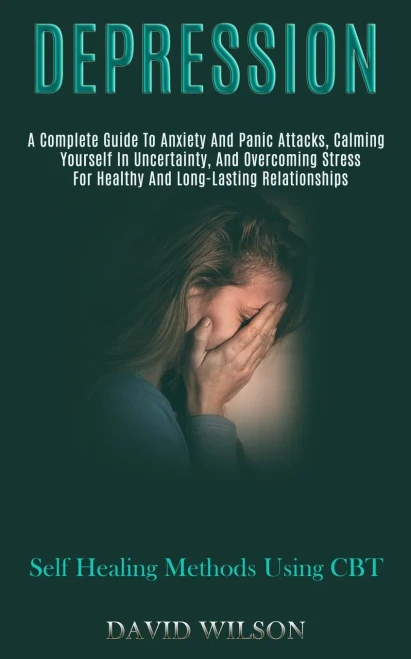 Depression: A Complete Guide to Anxiety and Panic Attacks, Calming Yourself in Uncertainty, and Overcoming Stress for Healthy and Long-lasting Relatio