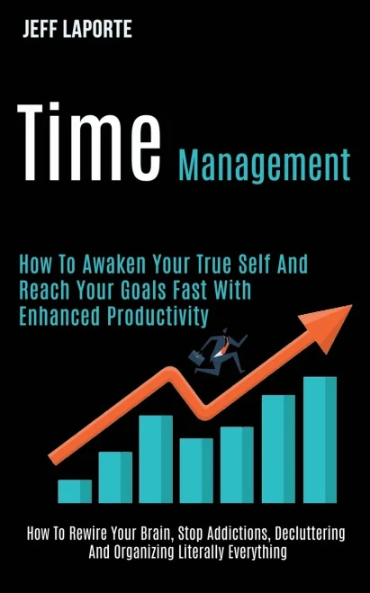 Time Management: How to Awaken Your True Self and Reach Your Goals Fast With Enhanced Productivity (How to Rewire Your Brain, Stop Addictions, Declutt
